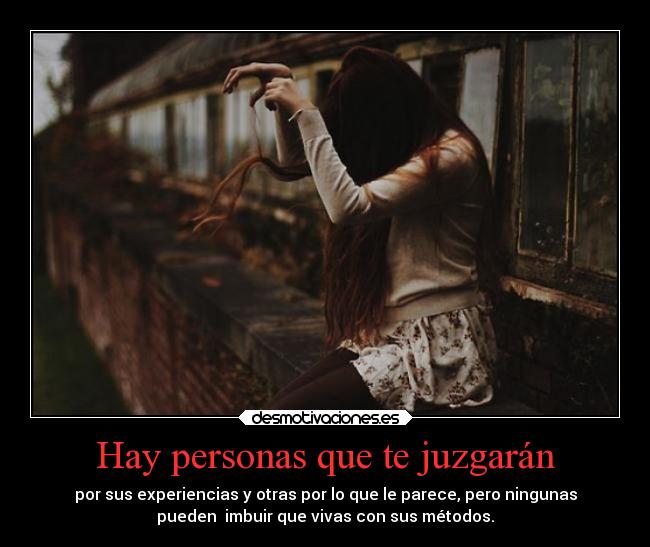 Hay personas que te juzgarán - por sus experiencias y otras por lo que le parece, pero ningunas
pueden  imbuir que vivas con sus métodos.