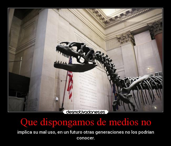 Que dispongamos de medios no - implica su mal uso, en un futuro otras generaciones no los podrían
conocer.