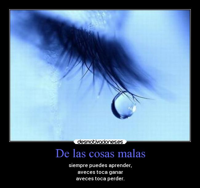 De las cosas malas - siempre puedes aprender,
aveces toca ganar
aveces toca perder.