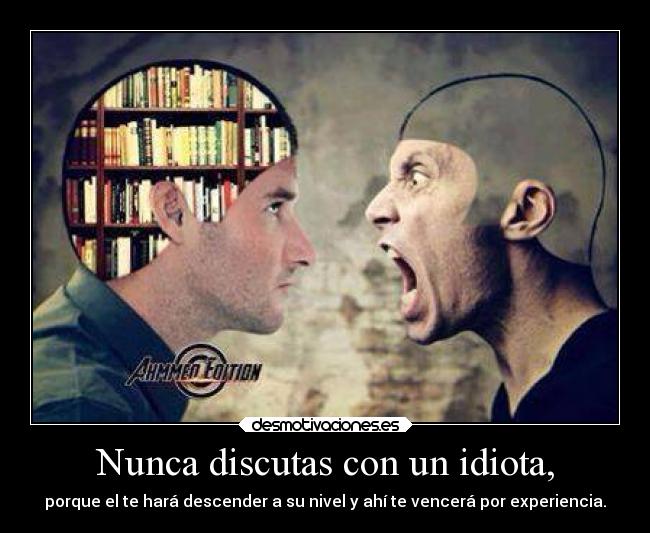 Nunca discutas con un idiota, - porque el te hará descender a su nivel y ahí te vencerá por experiencia.