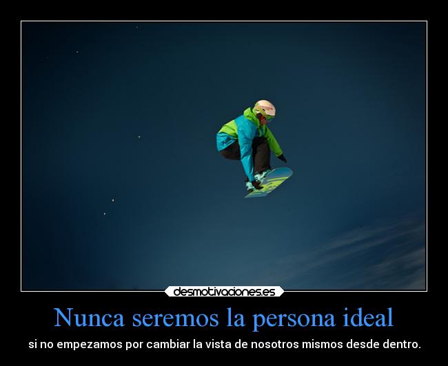 Nunca seremos la persona ideal - si no empezamos por cambiar la vista de nosotros mismos desde dentro.