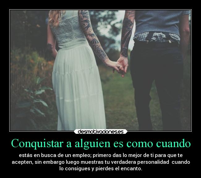 Conquistar a alguien es como cuando - estás en busca de un empleo; primero das lo mejor de ti para que te
acepten, sin embargo luego muestras tu verdadera personalidad  cuando
lo consigues y pierdes el encanto.