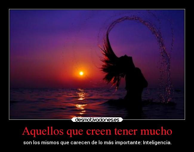 Aquellos que creen tener mucho - son los mismos que carecen de lo más importante: Inteligencia.