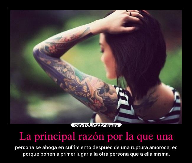 La principal razón por la que una - persona se ahoga en sufrimiento después de una ruptura amorosa, es
porque ponen a primer lugar a la otra persona que a ella misma.