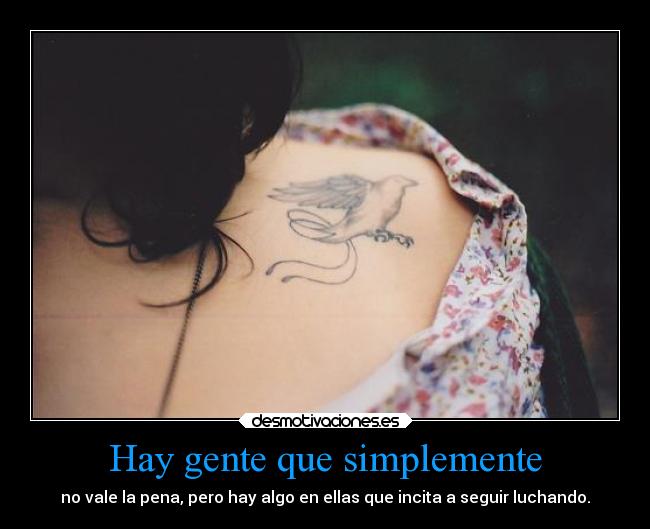 Hay gente que simplemente - no vale la pena, pero hay algo en ellas que incita a seguir luchando.