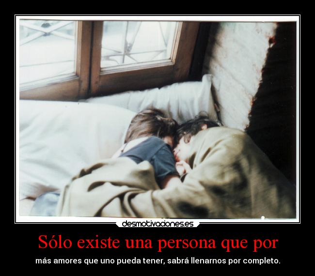 Sólo existe una persona que por - más amores que uno pueda tener, sabrá llenarnos por completo.