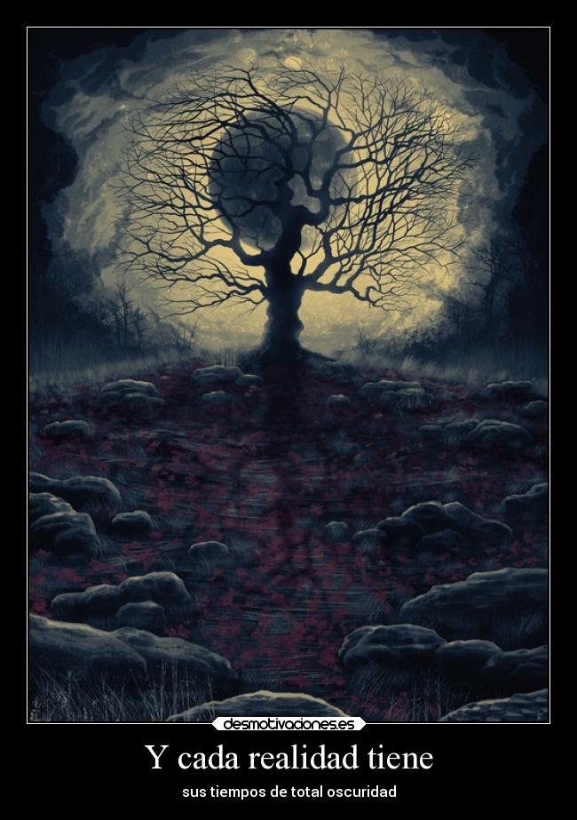 Y cada realidad tiene - sus tiempos de total oscuridad