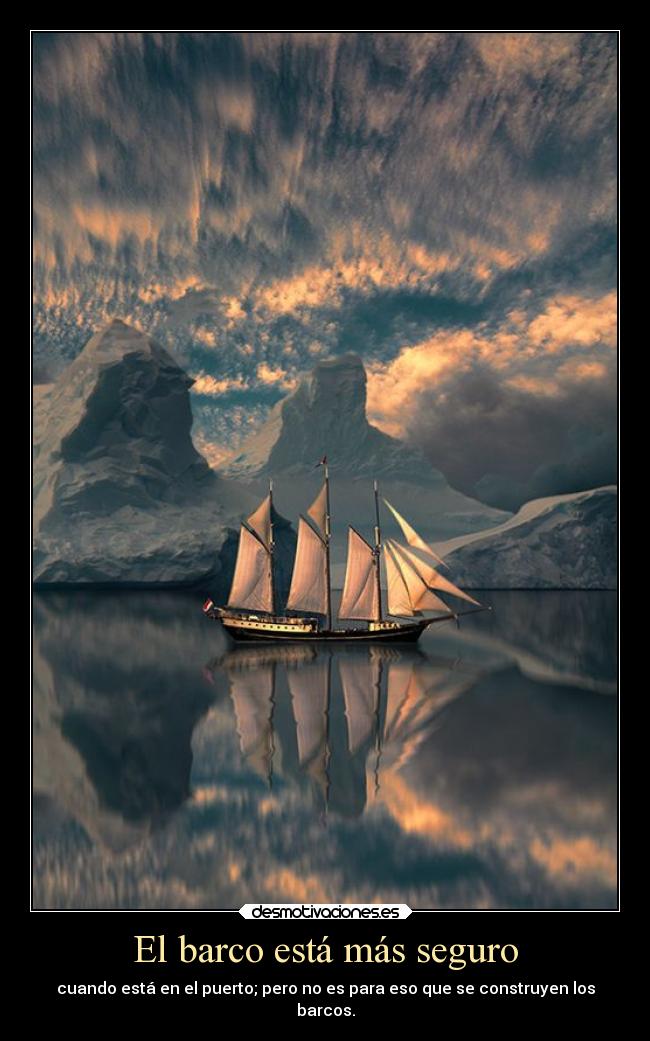 El barco está más seguro - cuando está en el puerto; pero no es para eso que se construyen los
barcos.