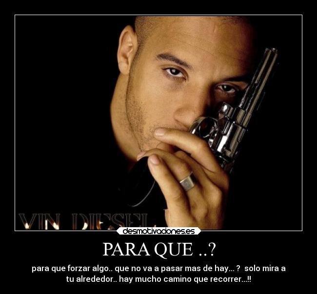PARA QUE ..? - para que forzar algo.. que no va a pasar mas de hay... ?  solo mira a
tu alrededor.. hay mucho camino que recorrer...!!