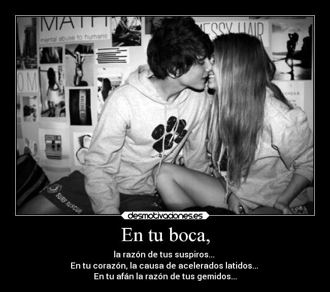 En tu boca, - la razón de tus suspiros... 
En tu corazón, la causa de acelerados latidos... 
En tu afán la razón de tus gemidos...