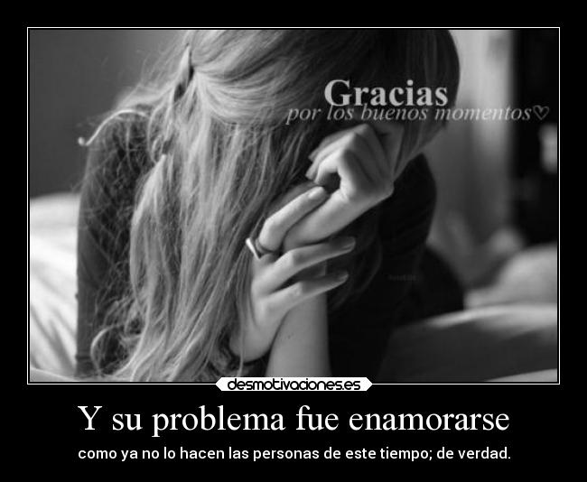 Y su problema fue enamorarse - como ya no lo hacen las personas de este tiempo; de verdad.