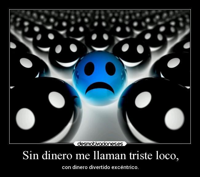 Sin dinero me llaman triste loco, - con dinero divertido excéntrico.