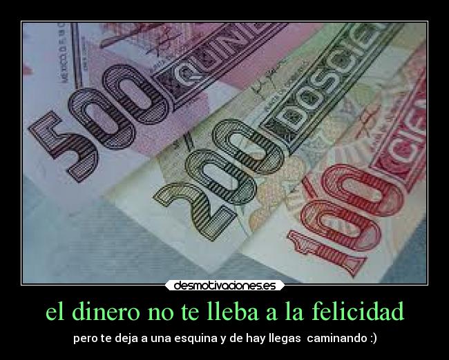 el dinero no te lleba a la felicidad - pero te deja a una esquina y de hay llegas  caminando :)