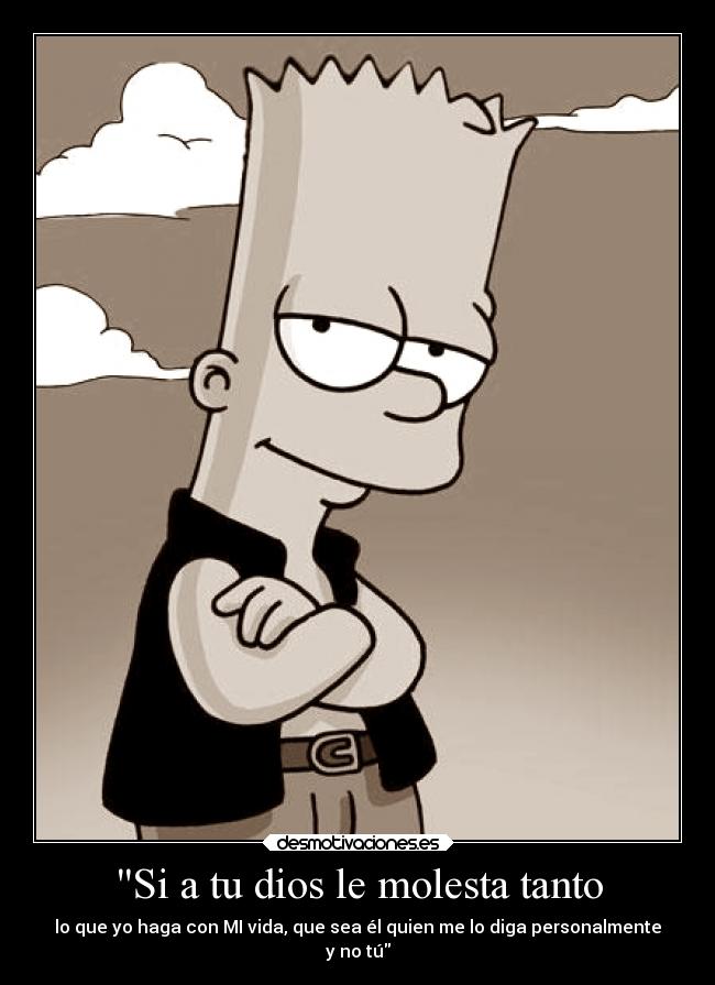 Si a tu dios le molesta tanto - lo que yo haga con MI vida, que sea él quien me lo diga personalmente
y no tú