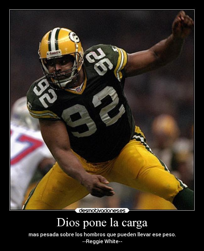 Dios pone la carga - mas pesada sobre los hombros que pueden llevar ese peso.
--Reggie White--