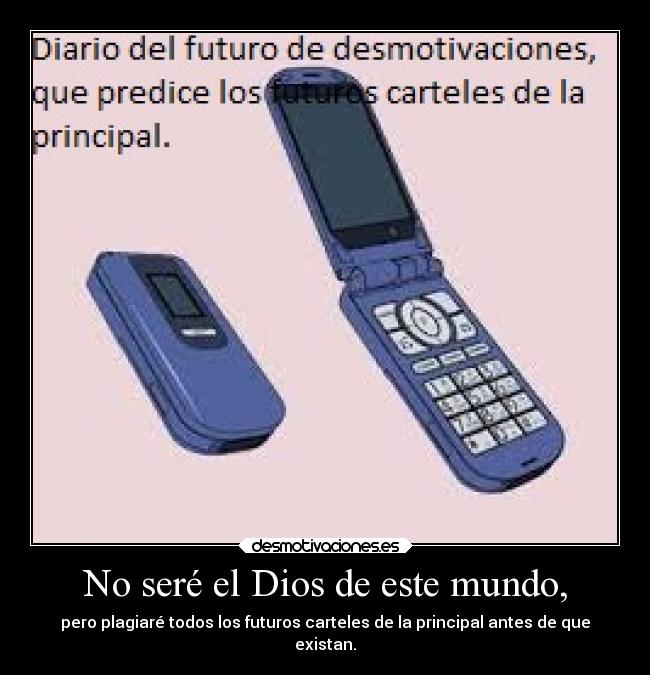 No seré el Dios de este mundo, - pero plagiaré todos los futuros carteles de la principal antes de que
existan.
