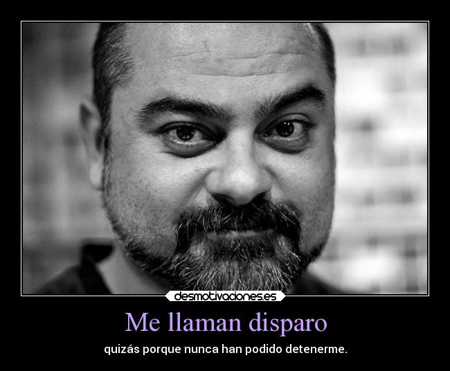 Me llaman disparo - quizás porque nunca han podido detenerme.