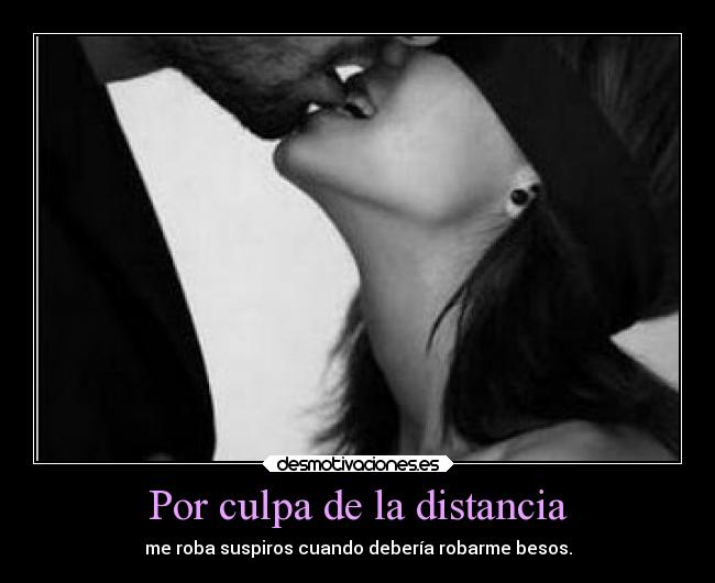 Por culpa de la distancia - me roba suspiros cuando debería robarme besos.