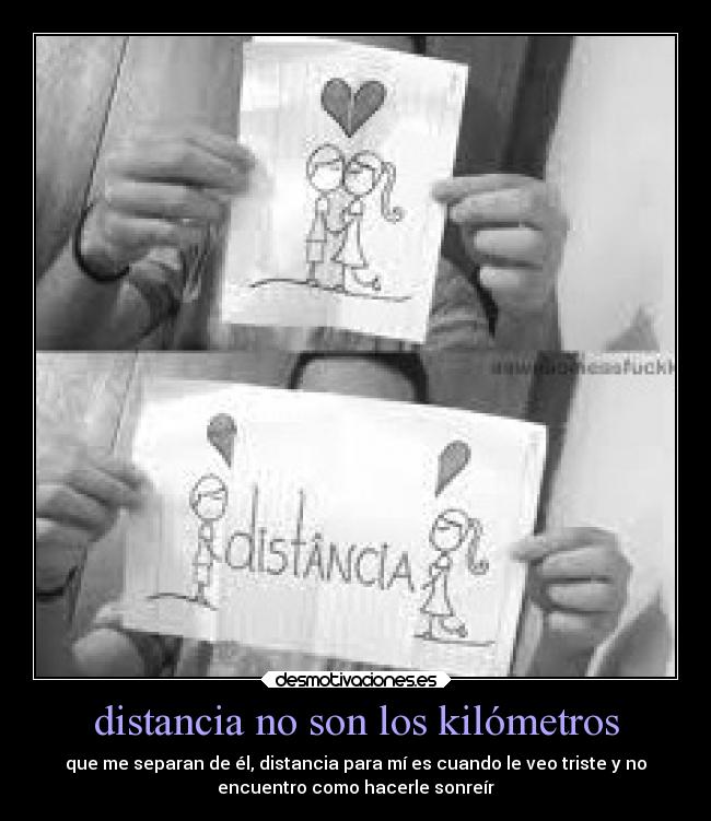 distancia no son los kilómetros - que me separan de él, distancia para mí es cuando le veo triste y no
encuentro como hacerle sonreír