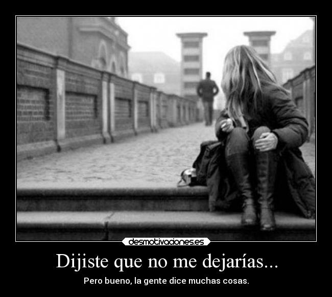 Dijiste que no me dejarías... - Pero bueno, la gente dice muchas cosas.