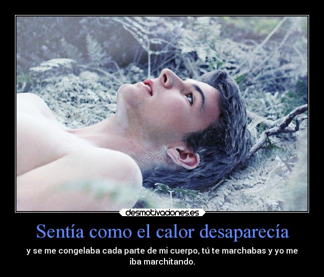 Sentía como el calor desaparecía - y se me congelaba cada parte de mi cuerpo, tú te marchabas y yo me
iba marchitando.