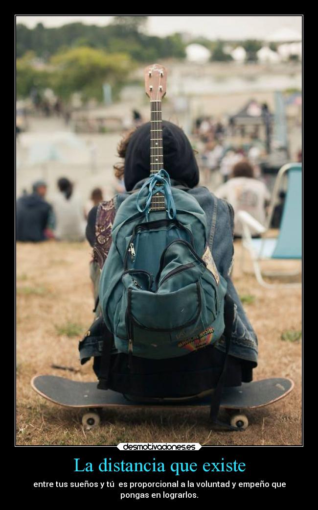 La distancia que existe - entre tus sueños y tú es proporcional a la voluntad y empeño que
pongas en lograrlos.