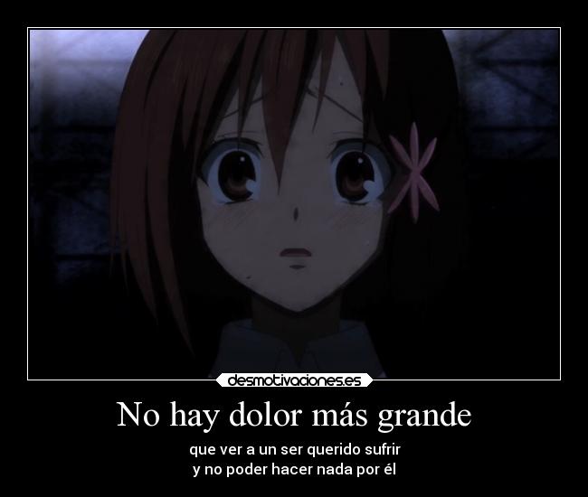 No hay dolor más grande - que ver a un ser querido sufrir
y no poder hacer nada por él