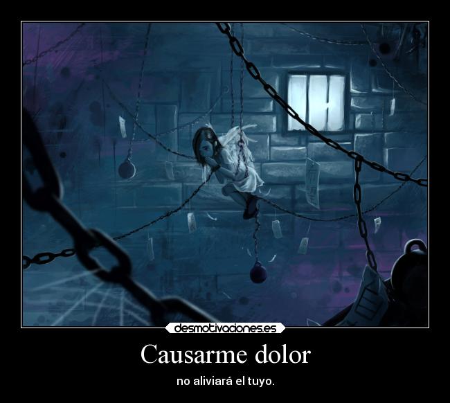 Causarme dolor - no aliviará el tuyo.