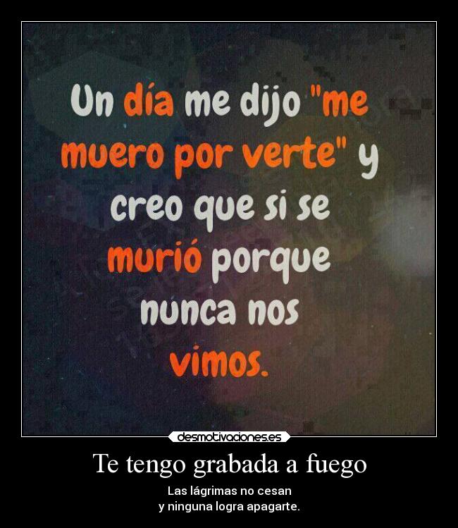 Te tengo grabada a fuego - Las lágrimas no cesan
y ninguna logra apagarte.