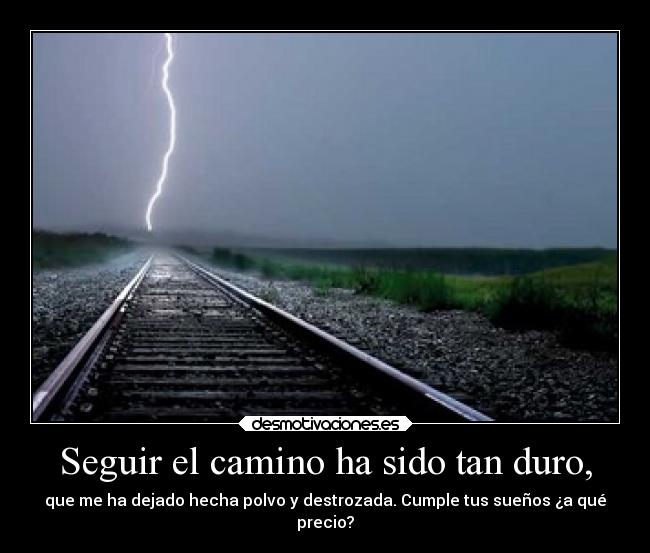 Seguir el camino ha sido tan duro, - que me ha dejado hecha polvo y destrozada. Cumple tus sueños ¿a qué
precio?
