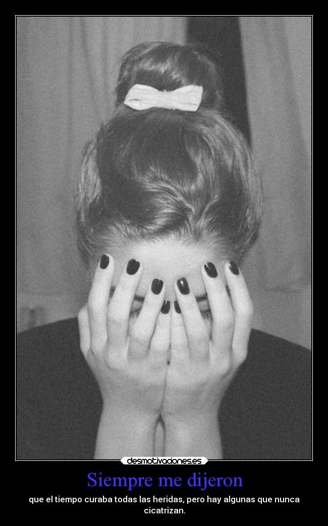 Siempre me dijeron - que el tiempo curaba todas las heridas, pero hay algunas que nunca
cicatrizan.