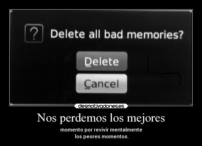 Nos perdemos los mejores - momento por revivir mentalmente
los peores momentos.