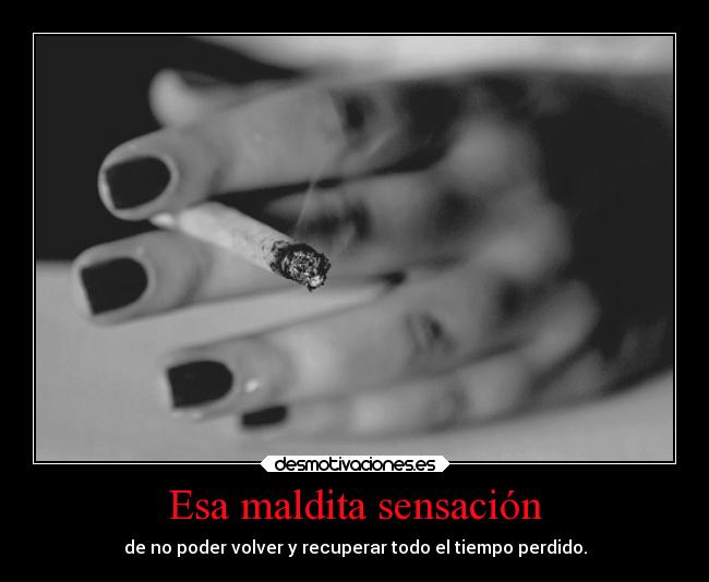 Esa maldita sensación - de no poder volver y recuperar todo el tiempo perdido.