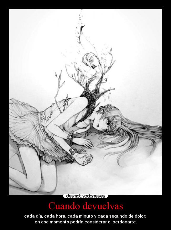 Cuando devuelvas - cada día, cada hora, cada minuto y cada segundo de dolor; 
en ese momento podría considerar el perdonarte.