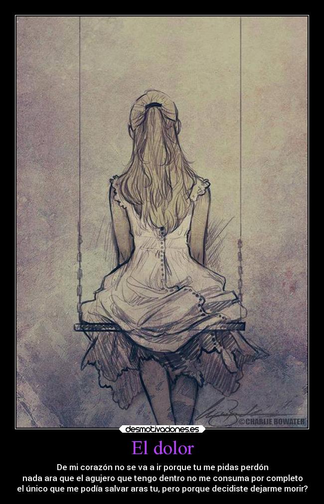 El dolor - De mi corazón no se va a ir porque tu me pidas perdón
nada ara que el agujero que tengo dentro no me consuma por completo
el único que me podía salvar aras tu, pero porque decidiste dejarme morir?