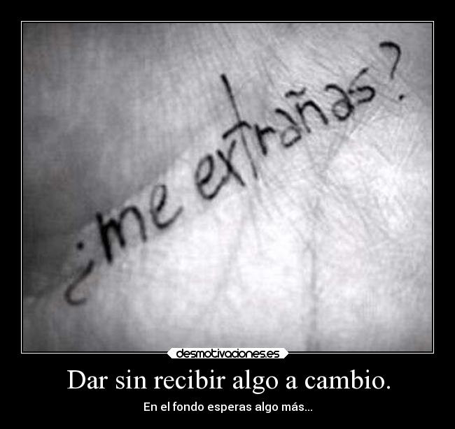 Dar sin recibir algo a cambio. - En el fondo esperas algo más...