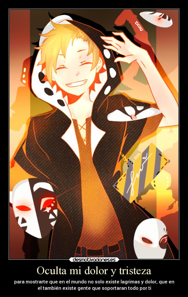 Oculta mi dolor y tristeza - para mostrarte que en el mundo no solo existe lagrimas y dolor, que en
el también existe gente que soportaran todo por ti
