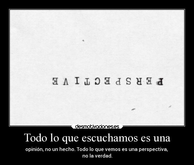 Todo lo que escuchamos es una - opinión, no un hecho. Todo lo que vemos es una perspectiva,
no la verdad.