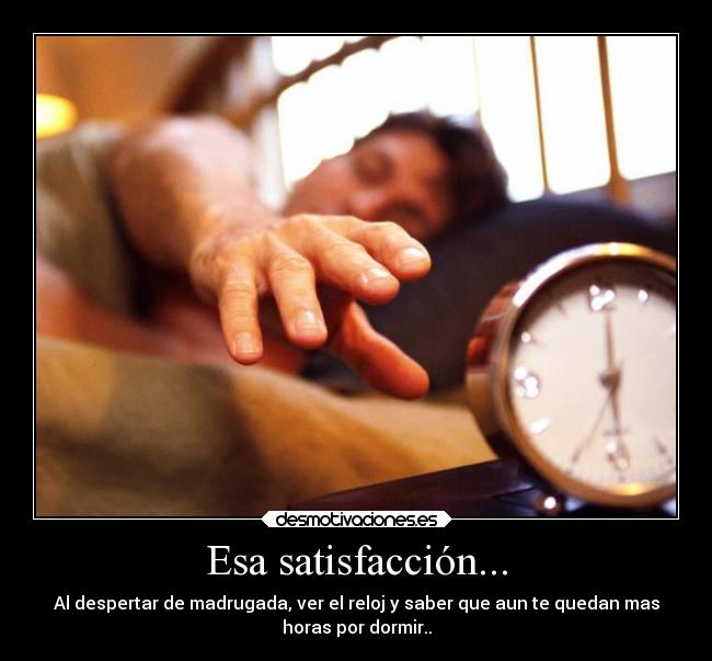 Esa satisfacción... - Al despertar de madrugada, ver el reloj y saber que aun te quedan mas
horas por dormir..