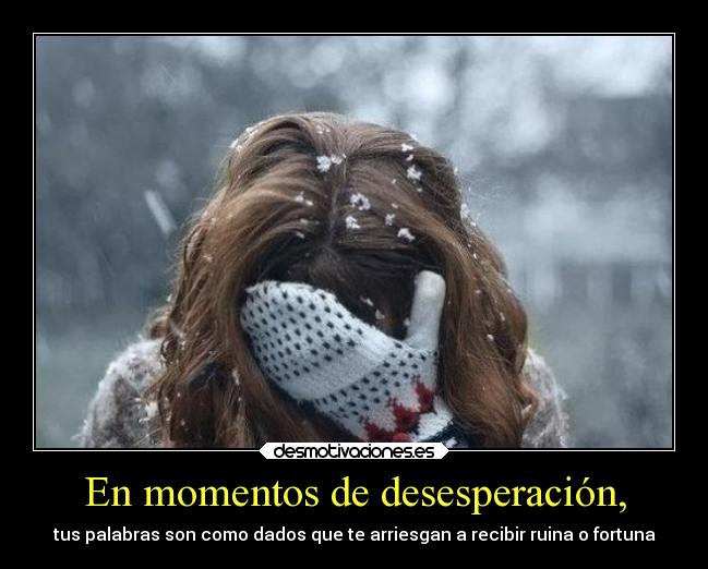 En momentos de desesperación, - tus palabras son como dados que te arriesgan a recibir ruina o fortuna