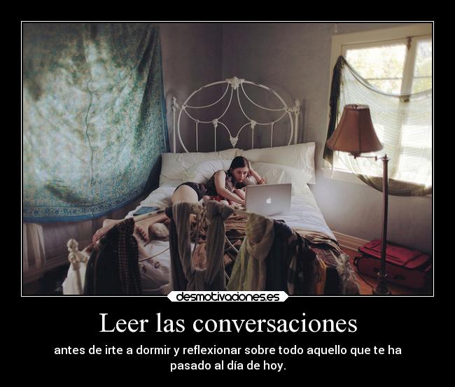 Leer las conversaciones - antes de irte a dormir y reflexionar sobre todo aquello que te ha
pasado al día de hoy.