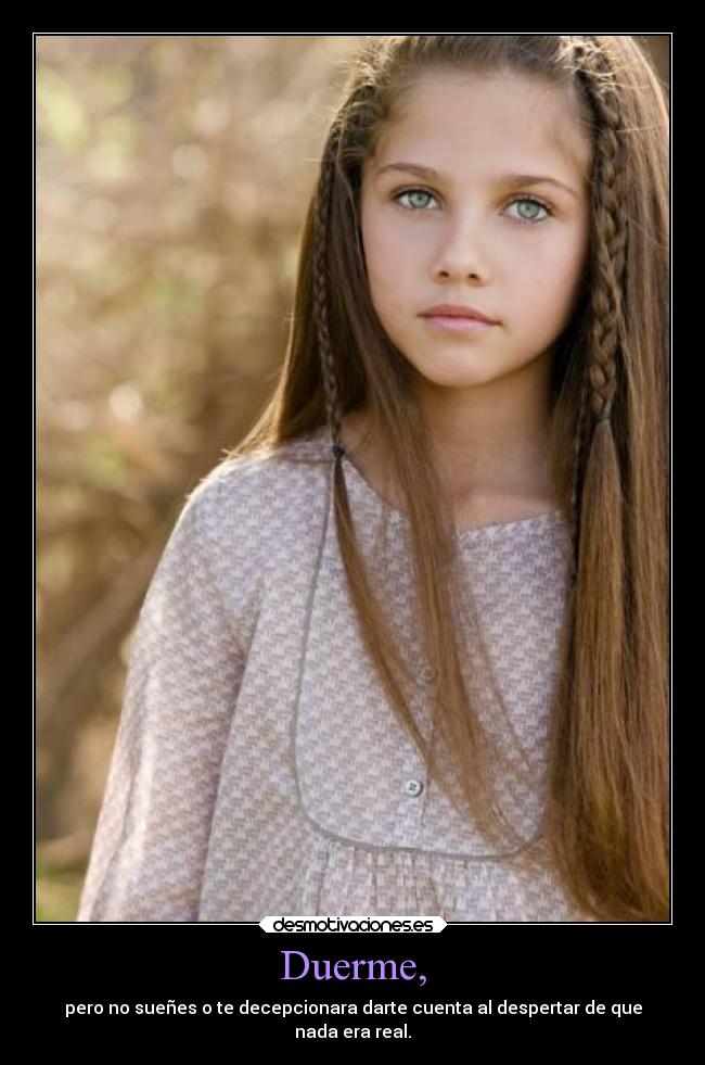 Duerme, - pero no sueñes o te decepcionara darte cuenta al despertar de que
nada era real.