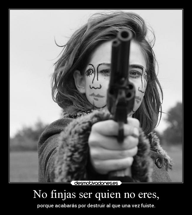 No finjas ser quien no eres, - porque acabarás por destruir al que una vez fuiste.