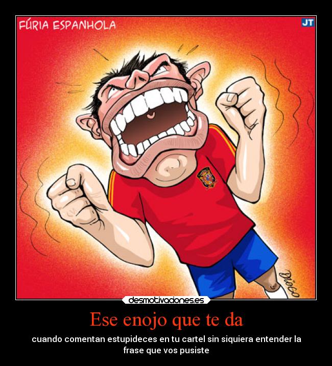 Ese enojo que te da - cuando comentan estupideces en tu cartel sin siquiera entender la
frase que vos pusiste