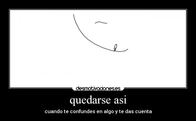 quedarse asi - cuando te confundes en algo y te das cuenta