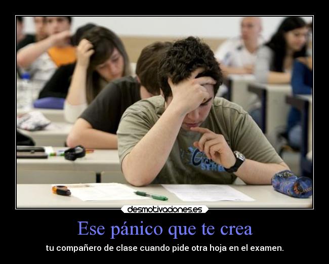 Ese pánico que te crea - tu compañero de clase cuando pide otra hoja en el examen.