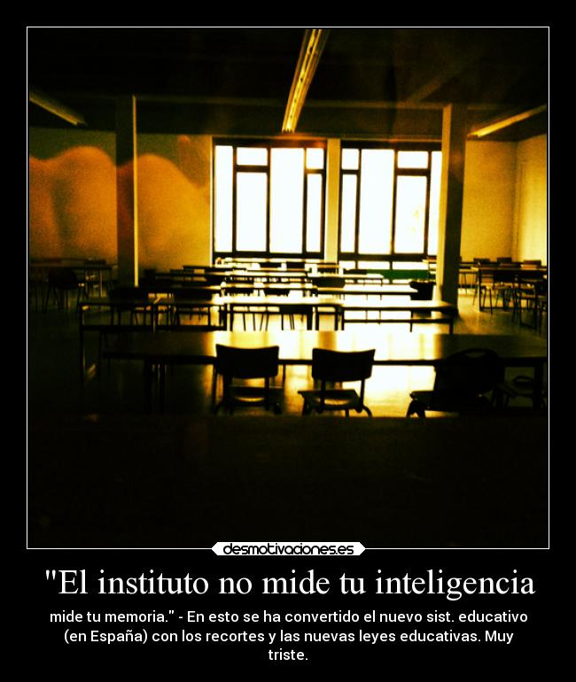 El instituto no mide tu inteligencia - mide tu memoria. - En esto se ha convertido el nuevo sist. educativo
(en España) con los recortes y las nuevas leyes educativas. Muy
triste.
