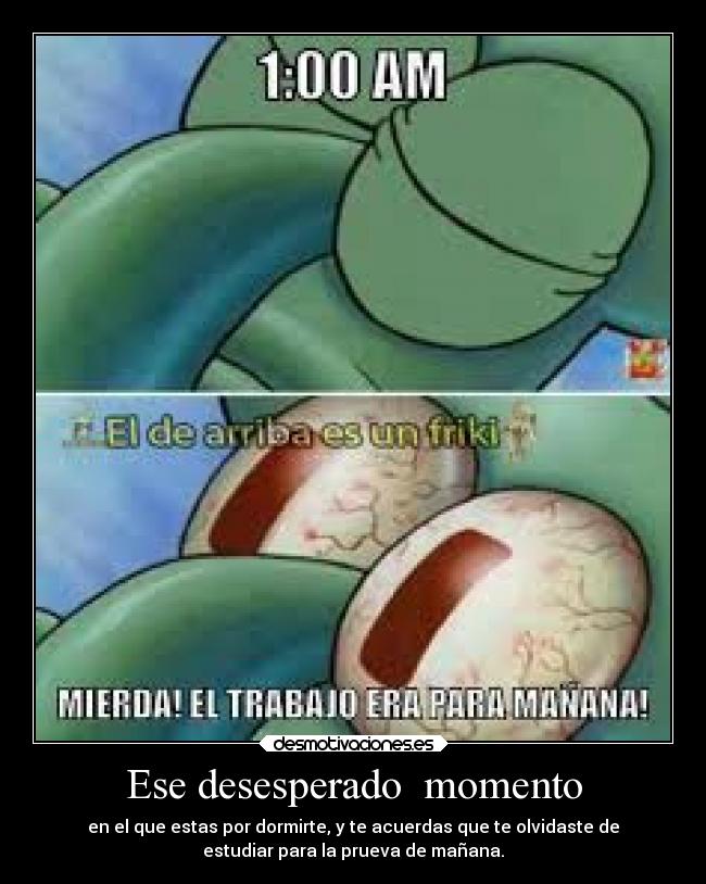 Ese desesperado momento - en el que estas por dormirte, y te acuerdas que te olvidaste de
estudiar para la prueva de mañana.