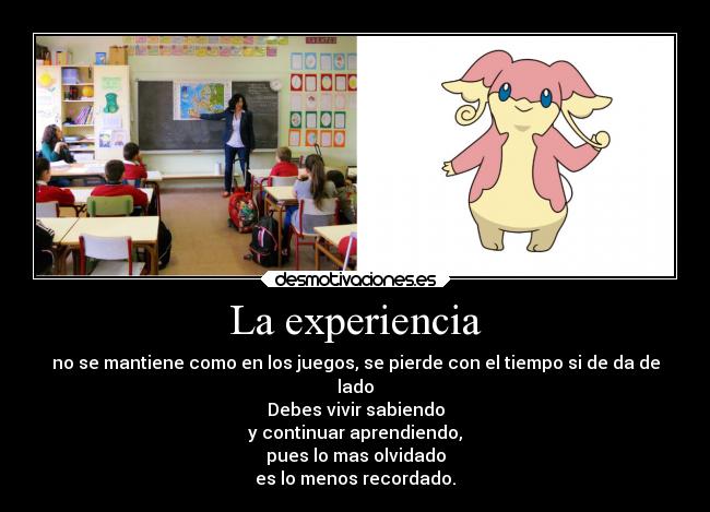 La experiencia - no se mantiene como en los juegos, se pierde con el tiempo si de da de
lado
Debes vivir sabiendo
y continuar aprendiendo,
pues lo mas olvidado
es lo menos recordado.