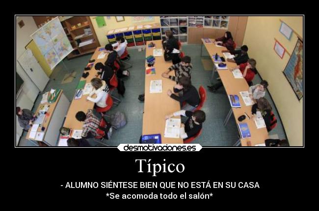 Típico - - ALUMNO SIÉNTESE BIEN QUE NO ESTÁ EN SU CASA
*Se acomoda todo el salón*